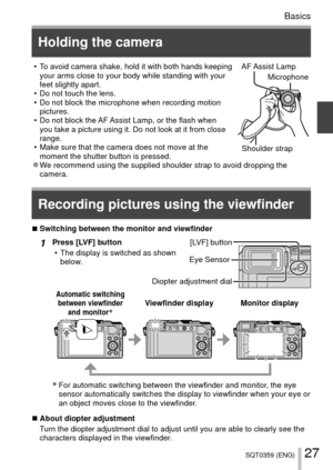 Page 2727SQT0359 (ENG)
Basics
 • To avoid camera shake, hold it with both hands keeping your arms close to your body while standing with your 
feet slightly apart.
 • Do not touch the lens.
 • Do not block the microphone when recording motion  pictures.
 • Do not block the AF Assist Lamp, or the flash when  you take a picture using it. Do not look at it from close 
range.
 • Make sure that the camera does not move at the  moment the shutter button is pressed.AF Assist  Lamp
Shoulder strap
Microphone
 
●We...