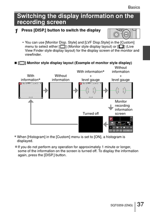 Page 3737SQT0359 (ENG)
Basics
 Switching the display information on the 
recording screen
1
Press [DISP.] button to switch the display
 • You can use [Monitor Disp. Style] and [LVF Disp.Style] in the [Custom]  menu to select either [  ] (Monitor style display layout) or [  ]  (Live 
View Finder style display layout) for the display screen of the monitor \
and 
viewfinder.
 
■[  ] Monitor style display layout (Example of monitor style display)
With 
information
∗Without 
information With information∗+
level...