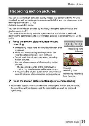 Page 3939SQT0359 (ENG)
Motion picture
You can record full high-definition quality images that comply with the AVCHD 
standard, as well as motion pictures recorded in MP4. You can also record a 4K 
motion picture in MP4. (→42)
Audio is recorded in stereo.
You can record motion pictures by manually setting the aperture value and\
 
shutter speed. (→31)
The camera automatically sets the aperture value and shutter speed and 
identifies the optimal scene to record motion pictures in [Intelligent Auto] Mode. 
(→29)...