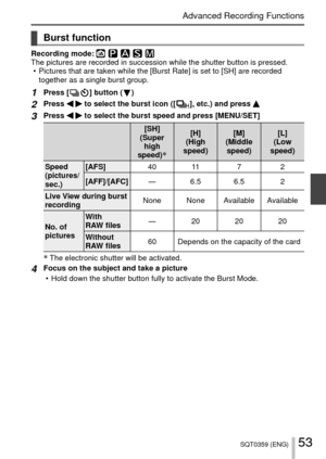 Page 5353SQT0359 (ENG)
Advanced Recording Functions
 Burst function
Recording mode: The pictures are recorded in succession while the shutter button is pres\
sed. • Pictures that are taken while the [Burst Rate] is set to [SH] are record\
ed together as a single burst group.
1Press [  ] button (  )
2Press   to select the burst icon ([  ], etc.) and press 
3Press   to select the burst speed and press [MENU/SET]
[SH]
(Super  high 
speed)
∗
[H]
(High 
speed) [M]
(Middle  speed) [L]
(Low 
speed)
Speed 
(pictures/...