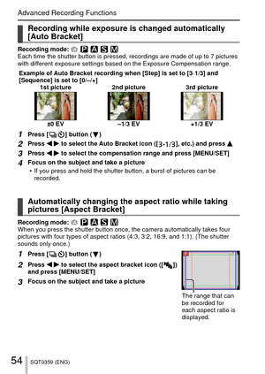 Page 5454SQT0359 (ENG)
Advanced Recording Functions
 Recording while exposure is changed automatically 
[Auto Bracket]
Recording mode: Each time the shutter button is pressed, recordings are made of up to 7 \
pictures 
with different exposure settings based on the Exposure Compensation range.Example of Auto Bracket recording when [Step] is set to [3·1/3] and 
[Sequence] is set to [0/–/+] 1st picture 2nd picture 3rd picture
±0 EV –1/3 EV +1/3 EV
1Press [  ] button (  )
2Press   to select the Auto Bracket icon ([...