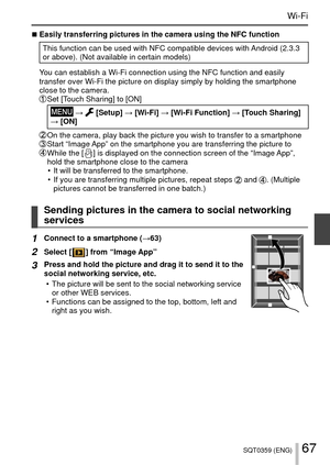 Page 6767SQT0359 (ENG)
Wi-Fi
 
■Easily transferring pictures in the camera using the NFC function
This function can be used with NFC compatible devices with Android (2.3.3 
or above). (Not available in certain models)
You can establish a Wi-Fi connection using the NFC function and easily 
transfer over Wi-Fi the picture on display simply by holding the smartph\
one 
close to the camera.
 Set [Touch Sharing] to [ON] 
 →  [Setup]  → [Wi-Fi]  → [Wi-Fi Function]  → [Touch Sharing] 
→ [ON]
 On the camera, play back...