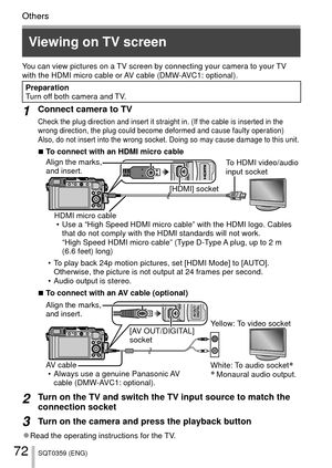 Page 7272SQT0359 (ENG)
OthersOthers
 Viewing on TV screen
You can view pictures on a TV screen by connecting your camera to your TV 
with the HDMI micro cable or AV cable (DMW-AVC1: optional).
Preparation
Turn off both camera and TV.
1Connect camera to TV
Check the plug direction and insert it straight in. (If the cable is in\
serted in the 
wrong direction, the plug could become deformed and cause faulty operati\
on) 
Also, do not insert into the wrong socket. Doing so may cause damage to \
this unit.
 
■To...