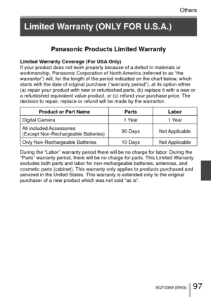 Page 9797SQT0359 (ENG)
Others
Limited Warranty (ONLY FOR U.S.A.)
Panasonic Products Limited Warranty
Limited Warranty Coverage (For USA Only)
If your product does not work properly because of a defect in materials \
or 
workmanship, Panasonic Corporation of North America (referred to as “the 
warrantor”) will, for the length of the period indicated on the char\
t below, which 
starts with the date of original purchase (“warranty period”), a\
t its option either 
(a) repair your product with new or refurbished...