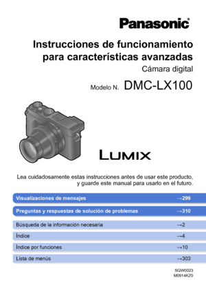 Page 1SQW0023
M0914KZ0
Visualizaciones de mensajes → 299
Instrucciones de funcionamiento 
para características avanzadas
Cámara digital
Modelo N.DMC-LX100
Lea cuidadosamente estas instrucciones antes de usar este producto,  y guarde este manual para usarlo en el futuro. 
Preguntas y respuestas de solución de problemas → 310
Búsqueda de la información necesaria →2
Índice →4
Índice por funciones →10
Lista de menús →303       