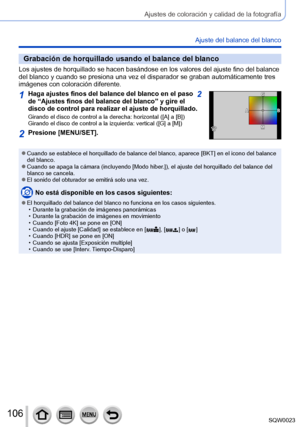 Page 106106SQW0023
Ajustes de coloración y calidad de la fotografía
Ajuste del balance del blanco
Grabación de horquillado usando el balance del blanco
Los ajustes de horquillado se hacen basándose en los valores del ajuste fino del balance 
del blanco y cuando se presiona una vez el disparador se graban automáticamente tres 
imágenes con coloración diferente.
1Haga ajustes finos del balance del blanco en el paso  2 
de “Ajustes finos del balance del blanco” y gire el 
disco de control para realizar el ajuste de...