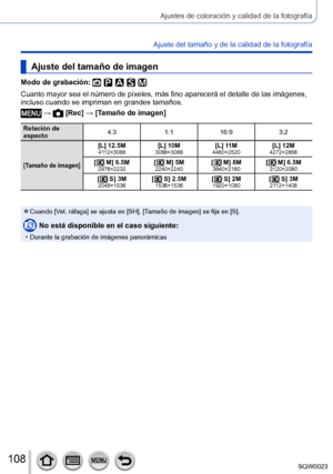 Page 108108SQW0023
Ajustes de coloración y calidad de la fotografía
Ajuste del tamaño y de la calidad de la fotografía
Ajuste del tamaño de imagen
Modo de grabación: 
Cuanto mayor sea el número de píxeles, más fino aparecerá el detalle de las imágenes, 
incluso cuando se impriman en grandes tamaños.
 →  [Rec] → [Tamaño de imagen]
Relación de 
aspecto4:3
1:116:9 3:2
[Tamaño de imagen]
[L] 12.5M4112×3088[L] 10M3088×3088[L] 11M4480×2520[L] 12M4272×2856
[  M] 6.5M2976×2232[  M] 5M2240×2240[  M] 8M3840×2160[  M]...