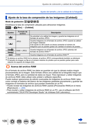 Page 109109SQW0023
Ajustes de coloración y calidad de la fotografía
Ajuste del tamaño y de la calidad de la fotografía
Ajuste de la tasa de compresión de las imágenes ([Calidad])
Modo de grabación: 
Establezca la tasa de compresión utilizada para almacenar imágenes.
 →  [Rec] → [Calidad]
AjustesFormato de 
archivo Descripción
[
 
 ] JPEG Da prioridad a la calidad de imagen y guarda las imágenes en el 
formato de archivo JPEG.
[
 
 ] Guarda imágenes en el formato de archivo JPEG usando la calidad 
de imagen...