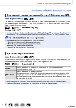 Page 113113SQW0023
Ajustes de coloración y calidad de la fotografía
Uso eficaz de las funciones de corrección de imagen
Supresión del ruido de una exposición larga ([Obturador larg. NR])
Modo de grabación: 
La cámara puede eliminar automáticamente el ruido que se produce al tomar imágenes 
con una velocidad del obturador más lenta (por ejemplo, al grabar escenas nocturnas) 
para tomar imágenes nítidas. 
 →  [Rec] → [Obturador larg. NR]
Ajustes: [ON] / [OFF]
 ●Mientras la cámara elimina el ruido, se muestra...