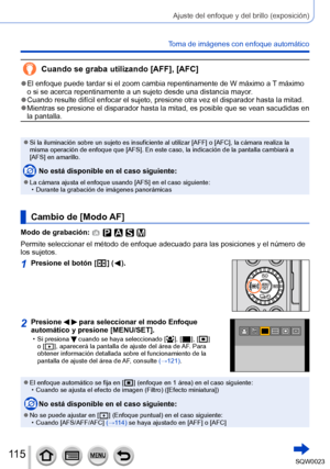 Page 115115SQW0023
Ajuste del enfoque y del brillo (exposición)
Toma de imágenes con enfoque automático
Cuando se graba utilizando [AFF], [AFC]
 ●El enfoque puede tardar si el zoom cambia repentinamente de W máximo a T máximo 
o si se acerca repentinamente a un sujeto desde una distancia mayor . 
 ●Cuando resulte difícil enfocar el sujeto, presione otra vez el disparador hasta la mitad. ●Mientras se presione el disparador hasta la mitad, es posible que se vean sacudidas en 
la pantalla.
 ●Si la iluminación sobre...