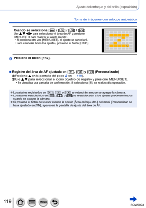 Page 119119SQW0023
Ajuste del enfoque y del brillo (exposición)
Toma de imágenes con enfoque automático
Cuando se selecciona [  ] / [  ] / [  ] / [  ]Use     para seleccionar el área de AF y presione 
[MENU/SET] para realizar el ajuste (repita)
 • Si presiona otra vez [MENU/SET], el ajuste se cancelará. • Para cancelar todos los ajustes, presione el botón [DISP

.].
6Presione el botón [Fn2].
 ■Registro del área de AF ajustada en [  ], [  ] y [   ] (Personalizado)
 Presione  en la pantalla del paso 3 en (→118)....