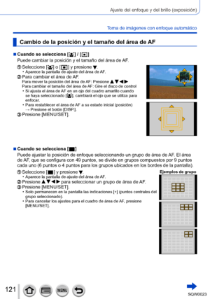 Page 121121SQW0023
Ajuste del enfoque y del brillo (exposición)
Toma de imágenes con enfoque automático
Cambio de la posición y el tamaño del área de AF
 ■Cuando se selecciona [  ] / [  ]
Puede cambiar la posición y el tamaño del área de  AF.
  Seleccione [  ] o [  ] y presione . • Aparece la pantalla de ajuste del área de  AF.  Para cambiar el área de AF. Para mover la posición del área de  AF: Presione      Para cambiar el tamaño del área de 
AF: 
 Gire el disco de control • Si ajusta el área de 

AF en un ojo...