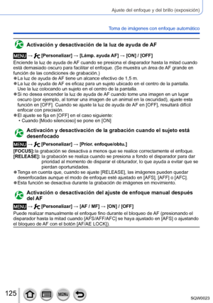 Page 125125SQW0023
Ajuste del enfoque y del brillo (exposición)
Toma de imágenes con enfoque automático
Activación y desactivación de la luz de ayuda de AF
 →  [Personalizar] → [Lámp. ayuda AF] → [ON] / [OFF]
Enciende la luz de ayuda de AF cuando se presiona el disparador hasta la mitad cuando 
está demasiado oscuro para facilitar el enfoque. (Se muestra un área de  AF grande en 
función de las condiciones de grabación.)
 ●La luz de ayuda de AF tiene un alcance efectivo de 1,5 m. ●La luz de ayuda de AF es eficaz...