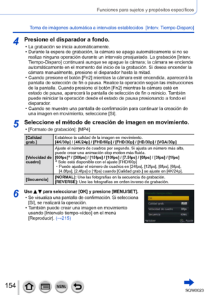 Page 154154SQW0023
Funciones para sujetos y propósitos específicos
Toma de imágenes automática a intervalos establecidos  [Interv. Tiempo-Disparo] 
4Presione el disparador a fondo.
 • La grabación se inicia automáticamente. • Durante la espera de grabación, la cámara se apaga automáticamente si no se realiza ninguna operación durante un intervalo preajustado. La grabación [ Interv
. 
Tiempo-Disparo] continuará aunque se apague la cámara; la cámara se enciende 
automáticamente en el momento del inicio de la...