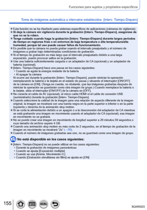 Page 155155SQW0023
Funciones para sujetos y propósitos específicos
Toma de imágenes automática a intervalos establecidos  [Interv. Tiempo-Disparo] 
 ●Esta función no se ha diseñado para sistemas específicos de aplicaciones (cámaras de vigilancia). ●Si deja la cámara sin vigilancia durante la grabación [Interv. Tiempo-Disparo], asegúrese de 
que no se la roben.
 ●Tenga cuidado cuando haga la grabación [Interv. Tiempo-Disparo] durante largos periodos 
de tiempo en regiones frías o en entornos de baja temperatura o...