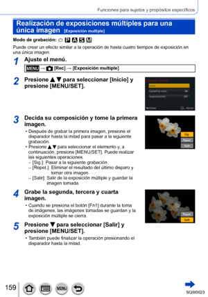 Page 159159SQW0023
Funciones para sujetos y propósitos específicos
Realización de exposiciones múltiples para una 
única imagen  
[Exposición multiple]
Modo de grabación: 
Puede crear un efecto similar a la operación de hasta cuatro tiempos de exposición en 
una única imagen.
1Ajuste el menú.
 →  [Rec] → [Exposición multiple]
2Presione   para seleccionar [Inicio] y 
presione [MENU/SET].
3Decida su composición y tome la primera 
imagen.
 • Después de grabar la primera imagen, presione el 
disparador hasta la...