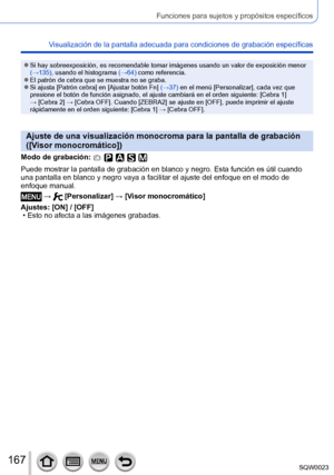 Page 167167SQW0023
Funciones para sujetos y propósitos específicos
Visualización de la pantalla adecuada para condiciones de grabación específicas
 ●Si hay sobreexposición, es recomendable tomar imágenes usando un valor de exposición menor 
(→135), usando el histograma (→64) como referencia.
 ●El patrón de cebra que se muestra no se graba. ●Si ajusta [Patrón cebra] en [Ajustar botón Fn] (→37) en el menú [Personalizar], cada vez que 
presione el botón de función asignado, el ajuste cambiará en el orden siguiente:...