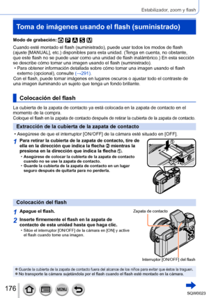 Page 176176SQW0023
Estabilizador, zoom y flash
Toma de imágenes usando el flash (suministrado)
Modo de grabación: 
Cuando esté montado el flash (suministrado), puede usar todos los modos de flash 
(ajuste [MANUAL], etc.) disponibles para esta unidad. (Tenga en cuenta, no obstante, 
que este flash no se puede usar como una unidad de flash inalámbrico.) En esta sección 
se describe cómo tomar una imagen usando el flash (suministrado).
 • Para obtener información detallada sobre cómo tomar una imagen usando el...