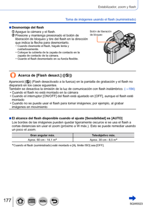 Page 177177SQW0023
Estabilizador, zoom y flash
Toma de imágenes usando el flash (suministrado)
 ■Desmontaje del flash
  Apague la cámara y el flash.  Presione y mantenga presionado el botón de 
liberación de bloqueo y tire del flash en la dirección 
que indica la flecha para desmontarlo.
 • Cuando desmonte el flash, hágalo lenta y 
cuidadosamente.
 • Coloque la cubierta de la zapata de contacto en la zapata de contacto de la cámara.
 • Guarde el flash desmontado en su funda flexible.
Botón de liberación 
de...