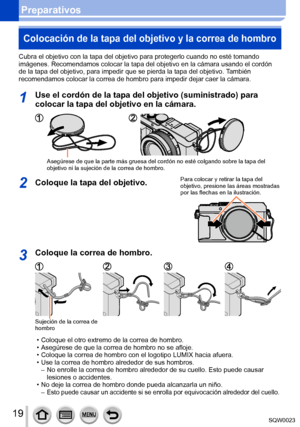 Page 1919SQW0023
Preparativos
Colocación de la tapa del objetivo y la correa de hombro
Cubra el objetivo con la tapa del objetivo para protegerlo cuando no esté tomando 
imágenes. Recomendamos colocar la tapa del objetivo en la cámara usando el cordón 
de la tapa del objetivo, para impedir que se pierda la tapa del objetivo. También 
recomendamos colocar la correa de hombro para impedir dejar caer la cámara. 
1Use el cordón de la tapa del objetivo (suministrado) para 
colocar la tapa del objetivo en la cámara....