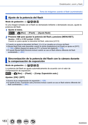 Page 183183SQW0023
Estabilizador, zoom y flash
Toma de imágenes usando el flash (suministrado)
Ajuste de la potencia del flash
Modo de grabación: 
Si una imagen tomada con el flash es demasiado brillante o demasiado oscura, ajuste la 
potencia del flash.
1Ajuste el menú.
 →  [Rec] → [Flash] → [Ajuste flash]
2Presione   para ajustar la potencia del flash y presione [MENU/SET].Ajustes: -3 EV a +3 EV (unidad: 1/3 EV)
Cuando no quiera ajustar la intensidad del flash, seleccione [±0 EV].
 ●Cuando se ajusta la...