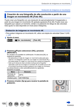 Page 195195SQW0023
Grabación de imágenes en movimiento
Grabación de imágenes en movimiento
Creación de una fotografía de alta resolución a partir de una 
imagen en movimiento 4K [Foto 4K]
Puede crear una fotografía con una resolución de aproximadamente 8 megapíxeles a 
partir de una imagen en movimiento 4K grabada ajustando [Foto 4K]. Puede crear una 
fotografía que capture un momento, similar a la grabación de ráfaga de alta velocidad.
Este ajuste no está disponible en modo [Auto inteligente].
Grabación de...