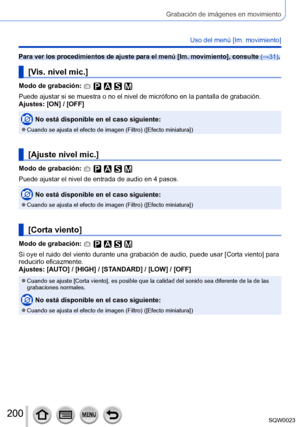 Page 200200SQW0023
Grabación de imágenes en movimiento
Uso del menú [Im. movimiento]
Para ver los procedimientos de ajuste para el menú [Im. movimiento], consulte (→31).
[Vis. nivel mic.]
Modo de grabación: 
Puede ajustar si se muestra o no el nivel de micrófono en la pantalla de grabación.
Ajustes: [ON] / [OFF]
No está disponible en el caso siguiente:
 ●Cuando se ajusta el efecto de imagen (Filtro) ([Efecto miniatura])
[Ajuste nivel mic.]
Modo de grabación: 
Puede ajustar el nivel de entrada de audio en 4...