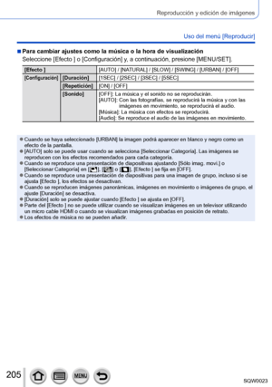 Page 205205SQW0023
Reproducción y edición de imágenes
Uso del menú [Reproducir]
 ■Para cambiar ajustes como la música o la hora de visualización
Seleccione [Efecto ] o [Configuración] y, a continuación, presione [MENU/SET].
[Efecto ][AUTO] / [NATURAL] / [SLOW] / [SWING] / [URBAN] / [OFF]
[Configuración][Duración][1SEC] / [2SEC] / [3SEC] / [5SEC]
[Repetición] [ON] / [OFF]
[Sonido] [OFF]: La música y el sonido no se reproducirán.
[AUTO]: 
 
Con las fotografías, se reproducirá la música y con las 
imágenes en...