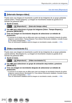 Page 215215SQW0023
Reproducción y edición de imágenes
Uso del menú [Reproducir]
[Intervalo tiempo-vídeo]
Puede crear una imagen en movimiento a partir de las imágenes de un grupo grabadas 
usando [Interv. Tiempo-Disparo]. La imagen en movimiento creada se guarda en el 
formato de grabación MP4.
1Ajuste el menú.
 →  [Reproducir] → [Intervalo tiempo-vídeo]
2Use   para seleccionar el grupo de imágenes [Interv. Tiempo-Disparo] y 
presione [MENU/SET].
3Cree una imagen en movimiento después de seleccionar un método de...