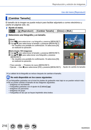 Page 216216SQW0023
Reproducción y edición de imágenes
Uso del menú [Reproducir]
[Cambiar Tamaño]
El tamaño de la imagen se puede reducir para facilitar adjuntarla a correo electrónico y 
usarla en páginas web, etc.
1Ajuste el menú.
 →  [Reproducir] → [Cambiar Tamaño] → [Único] o [Mult.]
2Seleccione una fotografía y un tamaño.
[Único]  Use   para seleccionar una fotografía y presione [MENU/SET].  Use   para seleccionar el tamaño y presionar [MENU/SET]. • Se visualiza una pantalla de confirmación. Si selecciona...