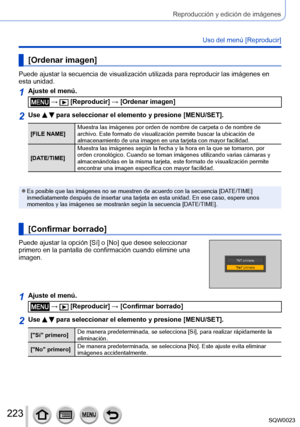 Page 223223SQW0023
Reproducción y edición de imágenes
Uso del menú [Reproducir]
[Ordenar imagen]
Puede ajustar la secuencia de visualización utilizada para reproducir las imágenes en 
esta unidad.
1Ajuste el menú.
 →  [Reproducir] → [Ordenar imagen]
2Use   para seleccionar el elemento y presione [MENU/SET].
[FILE NAME]Muestra las imágenes por orden de nombre de carpeta o de nombre de 
archivo. Este formato de visualización permite buscar la ubicación de 
almacenamiento de una imagen en una tarjeta con mayor...