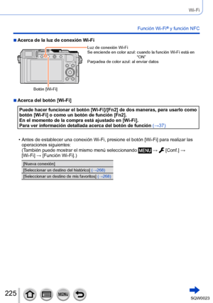 Page 225225SQW0023
Wi-Fi
Función Wi-Fi® y función NFC
 ■Acerca de la luz de conexión Wi-Fi
Botón [Wi-Fi]Luz de conexión Wi-Fi
Se enciende en color azul: 
 
cuando la función Wi-Fi está en 
“ON”
Parpadea de color azul: 
  
al enviar datos
 ■Acerca del botón [Wi-Fi]
Puede hacer funcionar el botón [Wi-Fi]/[Fn2] de dos maneras, para usarlo como 
botón [Wi-Fi] o como un botón de función [Fn2].
En el momento de la compra está ajustado en [Wi-Fi].
Para ver información detallada acerca del botón de función 
(→37)
 •...