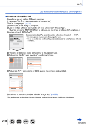 Page 230230SQW0023
Wi-Fi
Uso de la cámara conectándola a un smartphone
 ■Uso de un dispositivo iOS
 • Cuando se lea un código QR para conectar(Los pasos  a  no son necesarios al reconectar.) Inicie “Image  App” (→228).  Seleccione [Códi. QR] → [Aceptar].  Lea el código QR  que se muestra en esta unidad con “Image App”.
(Cuando presione [MENU/SET] en la cámara, se mostrará el código QR ampliado.)
 Instale el perfil IMAGE  APP.
Seleccione [Instalar]* y, a continuación, seleccione [Instalar]* → [OK]*. • El mensaje...