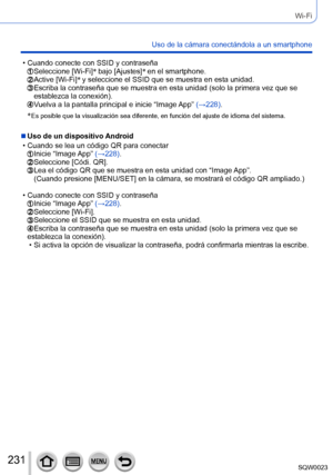 Page 231231SQW0023
Wi-Fi
Uso de la cámara conectándola a un smartphone
 • Cuando conecte con SSID y contraseña Seleccione [Wi-Fi]*
 bajo [Ajustes] *
 en el smartphone.  Active [Wi-Fi] *
 y seleccione el SS ID que se muestra en esta unidad.  Escriba la contraseña que se mue stra en esta unidad (solo la primera vez que se 
establezca la conexión).
 Vuelva a la pantalla principal e inicie “Image App” (→228).
*
 Es posible que la visualización sea difer ente, en función del ajuste de idioma del sistema.
 ■Uso de un...