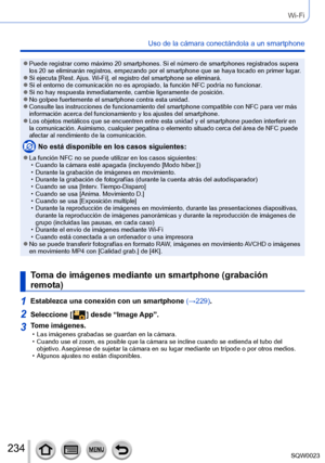 Page 234234SQW0023
Wi-Fi
Uso de la cámara conectándola a un smartphone
 ●Puede registrar como máximo 20 smartphones. Si el número de smartphones registrados supera 
los 20 se eliminarán registros, empezando por el smartphone que se haya tocado en primer lugar.
 ●Si ejecuta [Rest. Ajus. Wi-Fi], el registro del smartphone se eliminará. ●Si el entorno de comunicación no es apropiado, la función NFC podría no funcionar. ●Si no hay respuesta inmediatamente, cambie ligeramente de posición. ●No golpee fuertemente el...