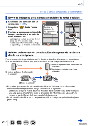 Page 237237SQW0023
Wi-Fi
Uso de la cámara conectándola a un smartphone
Envío de imágenes de la cámara a servicios de redes sociales
1Establezca una conexión con un 
smartphone (→229).
Cambiar la 
ubicación de 
las imágenes a 
visualizar2Seleccione [  ] desde “Image 
App”.
3Presione y mantenga presionada la 
imagen y arrástrela al servicio de 
redes sociales, etc.
 • La imagen se enviará al servicio de red 
social o a otros servicios web.
 • Puede asignar funciones arriba, abajo, a la izquierda y a la derecha,...