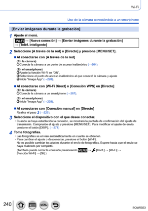 Page 240240SQW0023
Wi-Fi
Uso de la cámara conectándola a un smartphone
[Enviar imágenes durante la grabación]
1Ajuste el menú.
 → [Nueva conexión] → [Enviar imágenes durante la grabación] 
→ [Teléf. inteligente]
2Seleccione [A través de la red] o [Directo] y presione [MENU/SET].
 ■Al conectarse con [A través de la red](En la cámara) Conecte la cámara a un punto de acces o inalámbrico (→264).
(En el smartphone)
 Ajuste la función Wi-Fi en “ON”. Seleccione el punto de acceso inalámbrico al que conectó la cámara y...