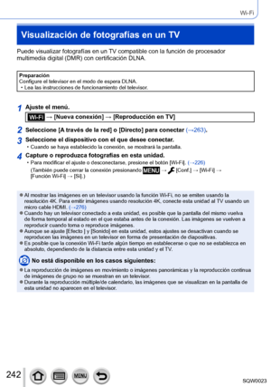 Page 242242SQW0023
Wi-Fi
Visualización de fotografías en un TV
Puede visualizar fotografías en un TV compatible con la función de procesador 
multimedia digital (DMR) con certificación DLNA.
Preparación
Configure el televisor en el modo de espera DLNA.
 • Lea las instrucciones de funcionamiento del televisor
.
1Ajuste el menú.
 → [Nueva conexión] → [Reproducción en TV]
2Seleccione [A través de la red] o [Directo] para conectar (→263).
3Seleccione el dispositivo con el que desee conectar. • Cuando se haya...