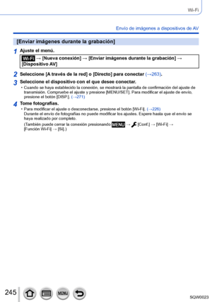 Page 245245SQW0023
Wi-Fi
Envío de imágenes a dispositivos de AV
[Enviar imágenes durante la grabación]
1Ajuste el menú.
 → [Nueva conexión] → [Enviar imágenes durante la grabación] → 
[Dispositivo AV]
2Seleccione [A través de la red] o [Directo] para conectar (→263).
3Seleccione el dispositivo con el que desee conectar. • Cuando se haya establecido la conexión, se mostrará la pantalla de confirmación del ajuste de  transmisión. Compruebe el ajuste y presione [MENU/SET]. Para modificar el ajuste de envío,...