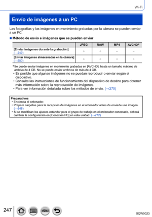 Page 247247SQW0023
Wi-Fi
Envío de imágenes a un PC
Las fotografías y las imágenes en movimiento grabadas por la cámara se pueden enviar 
a un PC.
 ■Método de envío e imágenes que se pueden enviar
JPEG RAW MP4AVCHD*
[Enviar imágenes durante la grabación] 
(→249) ○
○ ––
[Enviar imágenes almacenadas en la cámara] 
(→250) ○
○○○
*  Se puede enviar imágenes en movimiento  grabadas en [AVCHD], hasta un tamaño máximo de 
archivo de 4   GB. No se puede enviar archivos de más de 4   GB.
 • Es posible que algunas imágenes...