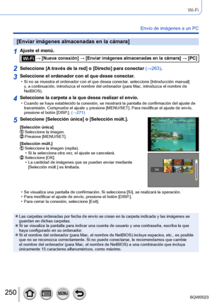 Page 250250SQW0023
Wi-Fi
Envío de imágenes a un PC
[Enviar imágenes almacenadas en la cámara]
1Ajuste el menú.
 → [Nueva conexión] → [Enviar imágenes almacenadas en la cámara] → [PC]
2Seleccione [A través de la red] o [Directo] para conectar (→263).
3Seleccione el ordenador con el que desee conectar. • Si no se muestra el ordenador con el que desea conectar, seleccione [Introducción manual] 
y, a continuación, introduzca el nombre del ordenador (para Mac, introduzca el nombre de 
NetBIOS).
4Seleccione la carpeta...