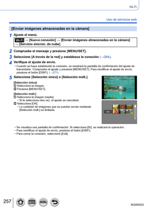 Page 257257SQW0023
Wi-Fi
Uso de servicios web
[Enviar imágenes almacenadas en la cámara]
1Ajuste el menú.
 → [Nueva conexión] → [Enviar imágenes almacenadas en la cámara] 
→ [Servicio sincron. de nube]
2Compruebe el mensaje y presione [MENU/SET].
3Seleccione [A través de la red] y establezca la conexión (→264).
4Verifique el ajuste de envío. • Cuando se haya establecido la conexión, se mostrará la pantalla de confirmación del ajuste de  transmisión. Compruebe el ajuste y presione [MENU/SET]. Para modificar el...