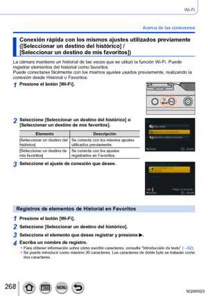 Page 268268SQW0023
Wi-Fi
Acerca de las conexiones
Conexión rápida con los mismos ajustes utilizados previamente
([Seleccionar un destino del histórico] / 
[Seleccionar un destino de mis favoritos])
La cámara mantiene un historial de las veces que se utilizó la función Wi-Fi. Puede 
registrar elementos del historial como favoritos. 
Puede conectarse fácilmente con los mismos ajustes usados previamente, realizando la 
conexión desde Historial o Favoritos.
1Presione el botón [Wi-Fi].
2Seleccione [Seleccionar un...