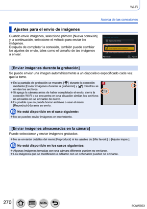 Page 270270SQW0023
Wi-Fi
Acerca de las conexiones
Ajustes para el envío de imágenes
Cuando envíe imágenes, seleccione primero [Nueva conexión] 
y, a continuación, seleccione el método para enviar las 
imágenes. 
Después de completar la conexión, también puede cambiar 
los ajustes de envío, tales como el tamaño de las imágenes 
a enviar.
[Enviar imágenes durante la grabación]
Se puede enviar una imagen automáticamente a un dispositivo especificado cada vez 
que la tome.
 ●En la pantalla de grabación se muestra [...