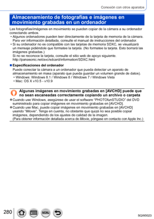 Page 280280SQW0023
Conexión con otros aparatos
Almacenamiento de fotografías e imágenes en 
movimiento grabadas en un ordenador
Las fotografías/imágenes en movimiento se pueden copiar de la cámara a su ordenador 
conectando ambos.
 • Algunos ordenadores pueden leer directamente de la tarjeta de memoria de la cámara. Para ver información detallada, consulte el manual de instrucciones del ordenador .
 • Si su ordenador no es compatible con las tarjetas de memoria SDXC, se visualizará 
un mensaje pidiéndole que...