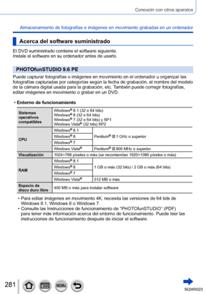 Page 281281SQW0023
Conexión con otros aparatos
Almacenamiento de fotografías e imágenes en movimiento grabadas en un ordenador
Acerca del software suministrado
El DVD suministrado contiene el software siguiente.
Instale el software en su ordenador antes de usarlo.
PHOTOfunSTUDIO 9.6 PE
Puede capturar fotografías o imágenes en movimiento en el ordenador u organizar las 
fotografías capturadas por categorías según la fecha de grabación, el nombre del modelo 
de la cámara digital usada para la grabación, etc....