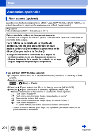 Page 291291SQW0023
OtrosAccesorios opcionales
Flash externo (opcional)
Cuando utilice los flashes (opcionales: DMW-FL220, DMW-FL360L o DMW-FL580L), se 
obtendrá un alcance efectivo más amplio que con el flash (suministrado).
Preparación
Sitúe el interruptor [ON/OFF] de la cámara en [OFF]
Extracción de la cubierta de la zapata de contacto
La cubierta de la zapata de contacto ya está colocada en la zapata de contacto en el 
momento de la compra.
Para retirar la cubierta de la zapata de 
contacto, tire de ella en...