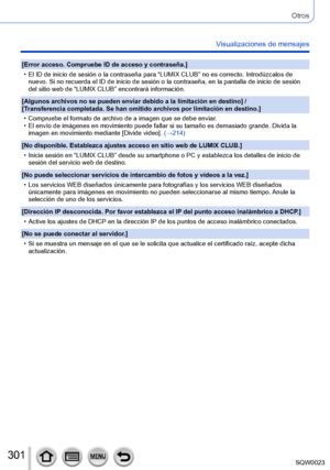 Page 301301SQW0023
Otros
Visualizaciones de mensajes
[Error acceso. Compruebe ID de acceso y contraseña.]
 • El ID de inicio de sesión o la contraseña para “LUMIX CLUB” no es correcto. Introdúzcalos de nuevo. Si no recuerda el ID de inicio de sesión o la contraseña, en la pantalla de inicio de sesión 
del sitio web de “LUMIX CLUB” encontrará información.
[

Algunos archivos no se pueden enviar debido a la limitación en destino ] / 
[Transferencia completada. Se han omitido archivos por limitación en destino.]
 •...