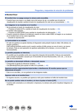 Page 314314SQW0023
Otros
Preguntas y respuestas de solución de problemas
 ■Monitor/Visor
El monitor/visor se apaga aunque la cámara está encendida.
 • Cuando haya una mano o un objeto cerca del sensor de ojo, es posible que el modo de visualización de monitor cambie al modo de visualización de visor sin su conocimiento.  (→

54)
Las imágenes no se muestran en el monitor.
 • Se ha activado el modo de visualización de visor

.
→ 
 
Presione el botón [L
 VF] y cambie al modo de visualización de monitor. (→54)
 • El...