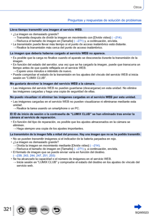 Page 321321SQW0023
Otros
Preguntas y respuestas de solución de problemas
Lleva tiempo transmitir una imagen al servicio WEB.
 • ¿La imagen es demasiado grande?→  T

ransmita después de dividir la imagen en movimiento con [Divide video] (→214).
→ 
 
Reduzca el tamaño de imagen en [T
 amaño] (→271) y, a continuación, envíela. 
 • La transmisión puede llevar más tiempo si el punto de acceso inalámbrico está distante.→ 

 
Realice la transmisión más cerca del punto de acceso inalámbrico.
La imagen que debería...